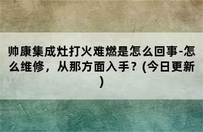 帅康集成灶打火难燃是怎么回事-怎么维修，从那方面入手？(今日更新)