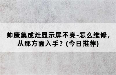 帅康集成灶显示屏不亮-怎么维修，从那方面入手？(今日推荐)