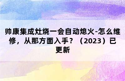 帅康集成灶烧一会自动熄火-怎么维修，从那方面入手？（2023）已更新