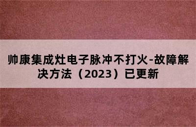 帅康集成灶电子脉冲不打火-故障解决方法（2023）已更新