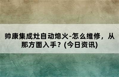 帅康集成灶自动熄火-怎么维修，从那方面入手？(今日资讯)