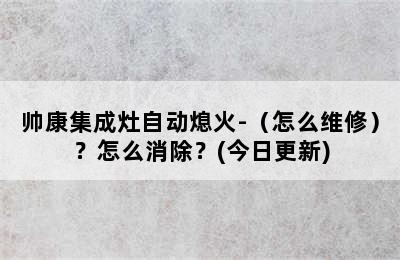 帅康集成灶自动熄火-（怎么维修）？怎么消除？(今日更新)