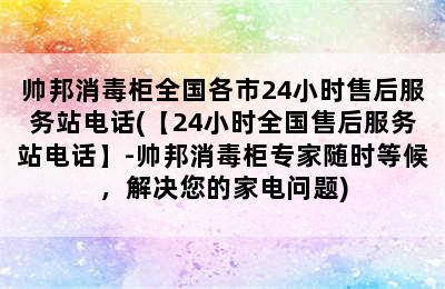 帅邦消毒柜全国各市24小时售后服务站电话(【24小时全国售后服务站电话】-帅邦消毒柜专家随时等候，解决您的家电问题)