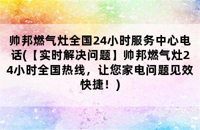 帅邦燃气灶全国24小时服务中心电话(【实时解决问题】帅邦燃气灶24小时全国热线，让您家电问题见效快捷！)