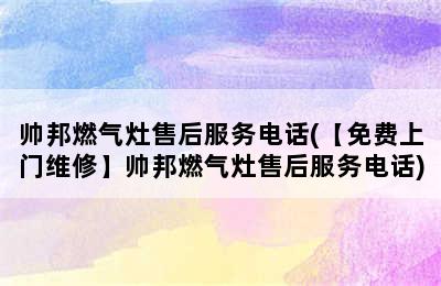 帅邦燃气灶售后服务电话(【免费上门维修】帅邦燃气灶售后服务电话)