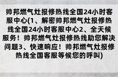 帅邦燃气灶报修热线全国24小时客服中心(1、解密帅邦燃气灶报修热线全国24小时客服中心2、全天候服务！帅邦燃气灶报修热线助您解决问题3、快速响应！帅邦燃气灶报修热线全国客服等候您的呼叫)