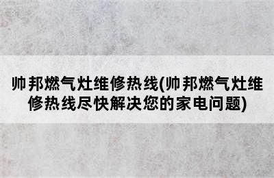 帅邦燃气灶维修热线(帅邦燃气灶维修热线尽快解决您的家电问题)