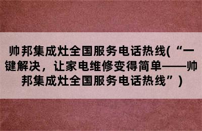 帅邦集成灶全国服务电话热线(“一键解决，让家电维修变得简单——帅邦集成灶全国服务电话热线”)