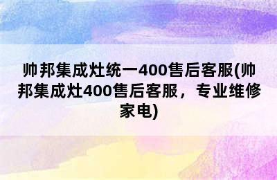 帅邦集成灶统一400售后客服(帅邦集成灶400售后客服，专业维修家电)