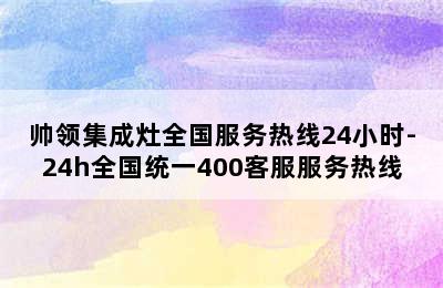 帅领集成灶全国服务热线24小时-24h全国统一400客服服务热线