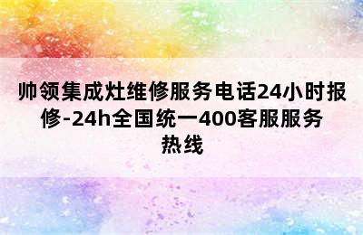 帅领集成灶维修服务电话24小时报修-24h全国统一400客服服务热线