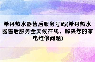 希丹热水器售后服务号码(希丹热水器售后服务全天候在线，解决您的家电维修问题)