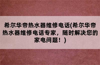 希尔华帝热水器维修电话(希尔华帝热水器维修电话专家，随时解决您的家电问题！)