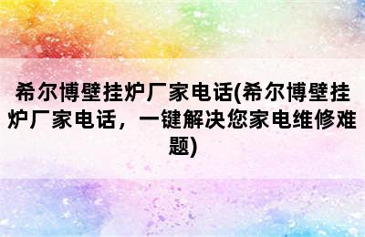 希尔博壁挂炉厂家电话(希尔博壁挂炉厂家电话，一键解决您家电维修难题)