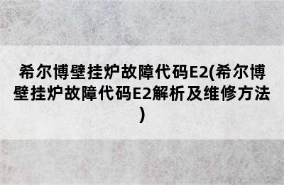 希尔博壁挂炉故障代码E2(希尔博壁挂炉故障代码E2解析及维修方法)