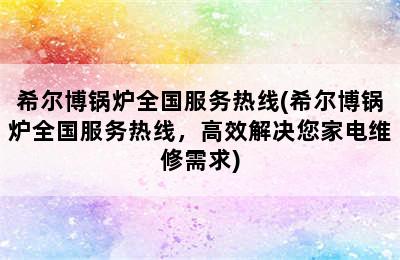 希尔博锅炉全国服务热线(希尔博锅炉全国服务热线，高效解决您家电维修需求)