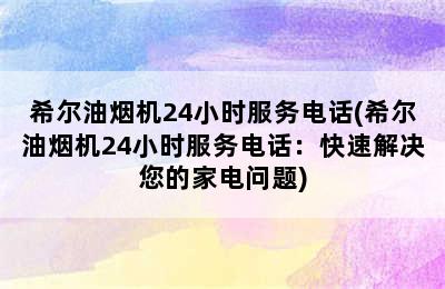 希尔油烟机24小时服务电话(希尔油烟机24小时服务电话：快速解决您的家电问题)