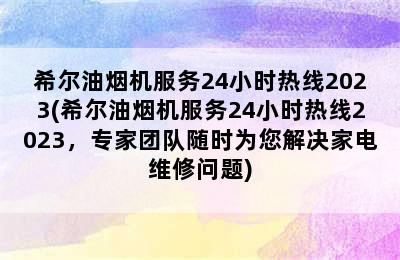 希尔油烟机服务24小时热线2023(希尔油烟机服务24小时热线2023，专家团队随时为您解决家电维修问题)