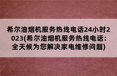 希尔油烟机服务热线电话24小时2023(希尔油烟机服务热线电话：全天候为您解决家电维修问题)