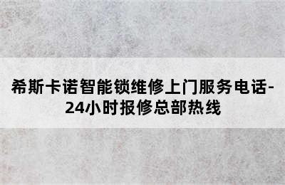 希斯卡诺智能锁维修上门服务电话-24小时报修总部热线