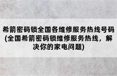 希箭密码锁全国各维修服务热线号码(全国希箭密码锁维修服务热线，解决你的家电问题)