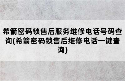 希箭密码锁售后服务维修电话号码查询(希箭密码锁售后维修电话一键查询)