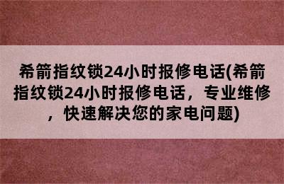 希箭指纹锁24小时报修电话(希箭指纹锁24小时报修电话，专业维修，快速解决您的家电问题)