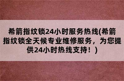 希箭指纹锁24小时服务热线(希箭指纹锁全天候专业维修服务，为您提供24小时热线支持！)