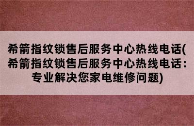 希箭指纹锁售后服务中心热线电话(希箭指纹锁售后服务中心热线电话：专业解决您家电维修问题)