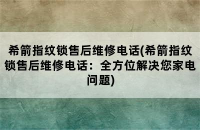 希箭指纹锁售后维修电话(希箭指纹锁售后维修电话：全方位解决您家电问题)