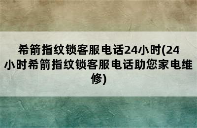 希箭指纹锁客服电话24小时(24小时希箭指纹锁客服电话助您家电维修)