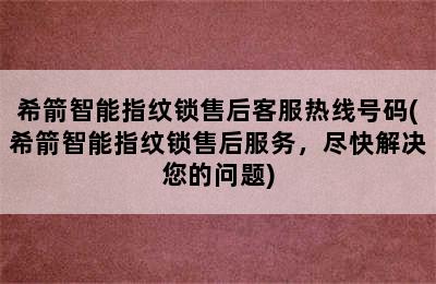 希箭智能指纹锁售后客服热线号码(希箭智能指纹锁售后服务，尽快解决您的问题)