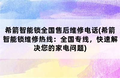 希箭智能锁全国售后维修电话(希箭智能锁维修热线：全国专线，快速解决您的家电问题)