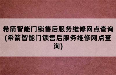 希箭智能门锁售后服务维修网点查询(希箭智能门锁售后服务维修网点查询)