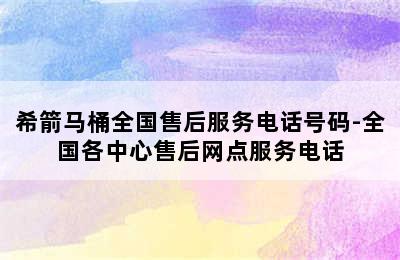 希箭马桶全国售后服务电话号码-全国各中心售后网点服务电话