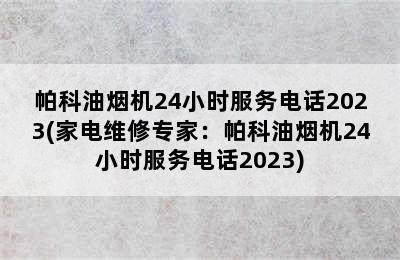 帕科油烟机24小时服务电话2023(家电维修专家：帕科油烟机24小时服务电话2023)