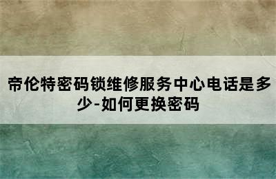 帝伦特密码锁维修服务中心电话是多少-如何更换密码