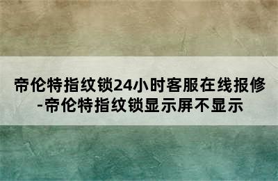 帝伦特指纹锁24小时客服在线报修-帝伦特指纹锁显示屏不显示