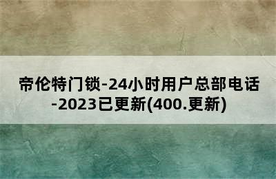 帝伦特门锁-24小时用户总部电话-2023已更新(400.更新)