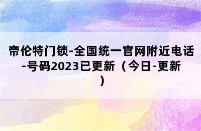 帝伦特门锁-全国统一官网附近电话-号码2023已更新（今日-更新）