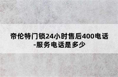 帝伦特门锁24小时售后400电话-服务电话是多少