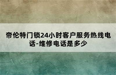 帝伦特门锁24小时客户服务热线电话-维修电话是多少