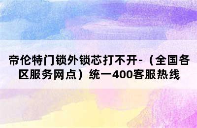 帝伦特门锁外锁芯打不开-（全国各区服务网点）统一400客服热线