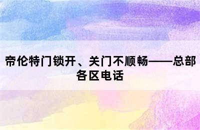 帝伦特门锁开、关门不顺畅——总部各区电话