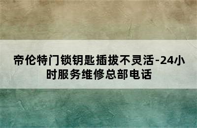 帝伦特门锁钥匙插拔不灵活-24小时服务维修总部电话