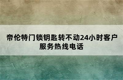 帝伦特门锁钥匙转不动24小时客户服务热线电话