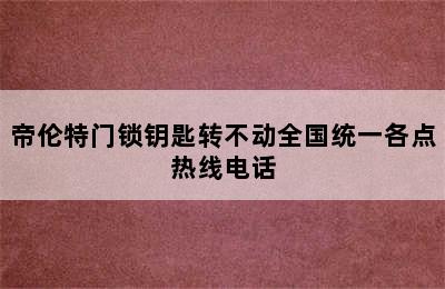 帝伦特门锁钥匙转不动全国统一各点热线电话