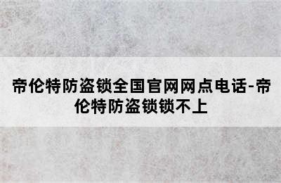 帝伦特防盗锁全国官网网点电话-帝伦特防盗锁锁不上