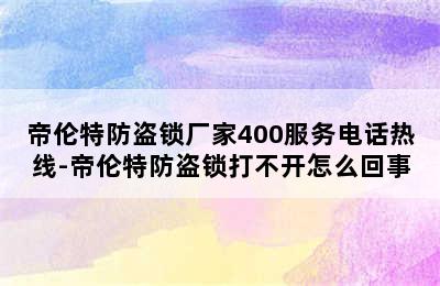 帝伦特防盗锁厂家400服务电话热线-帝伦特防盗锁打不开怎么回事