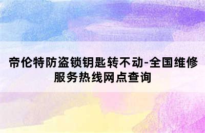 帝伦特防盗锁钥匙转不动-全国维修服务热线网点查询